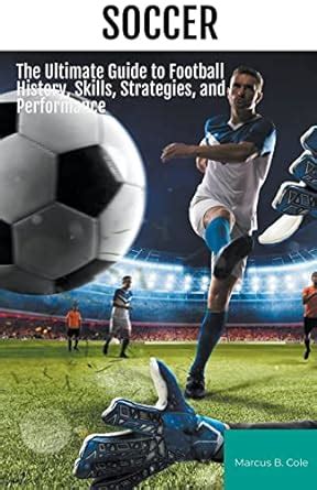 Soccer The Ultimate Guide To Football History Skills Strategies And Performance Marcus B Cole 9781776969326 Amazon Com Books