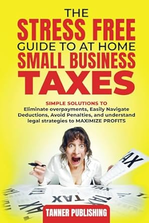 The Stress Free Guide To At Home And Small Business Taxes Simple Solutions To Eliminate Overpayments Navigate Deductions Easily Avoid Penalties Understand Legal Strategies To Maximize Profits Y Joe Tanner