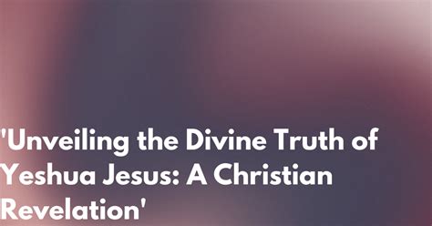 Unveiling The Divine Truth Of Yeshua Jesus A Christian Revelation